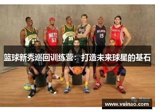 篮球新秀巡回训练营：打造未来球星的基石